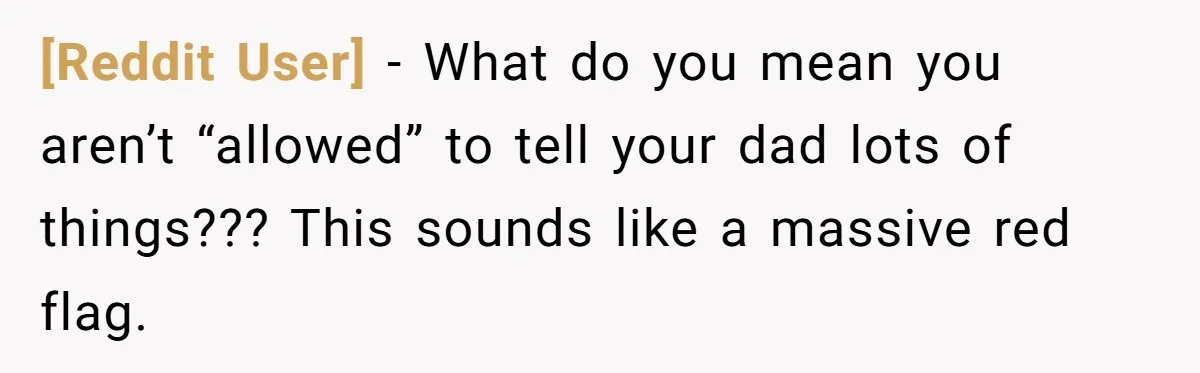 [Reddit User] − What do you mean you aren’t “allowed” to tell your dad lots of things??? This sounds like a massive red flag.