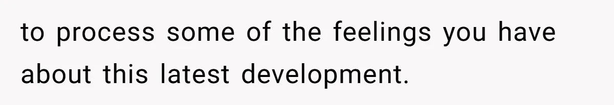 to process some of the feelings you have about this latest development.