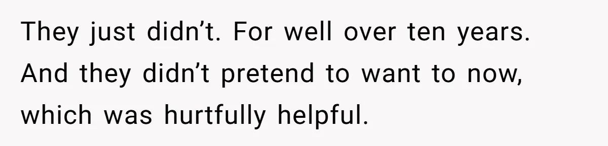 They just didn’t. For well over ten years. And they didn’t pretend to want to now, which was hurtfully helpful.