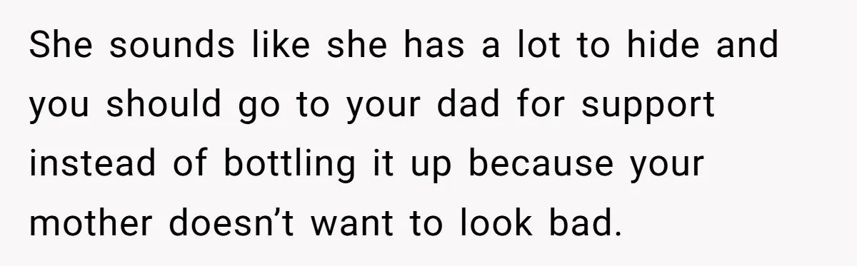 She sounds like she has a lot to hide and you should go to your dad for support instead of bottling it up because your mother doesn’t want to look...