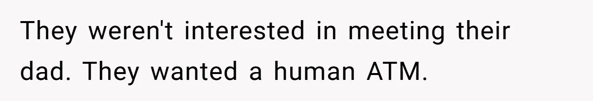 They weren't interested in meeting their dad. They wanted a human ATM.