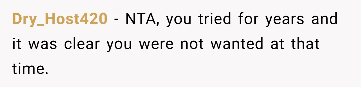 Dry_Host420 − NTA, you tried for years and it was clear you were not wanted at that time.