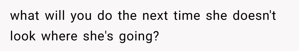 what will you do the next time she doesn't look where she's going?