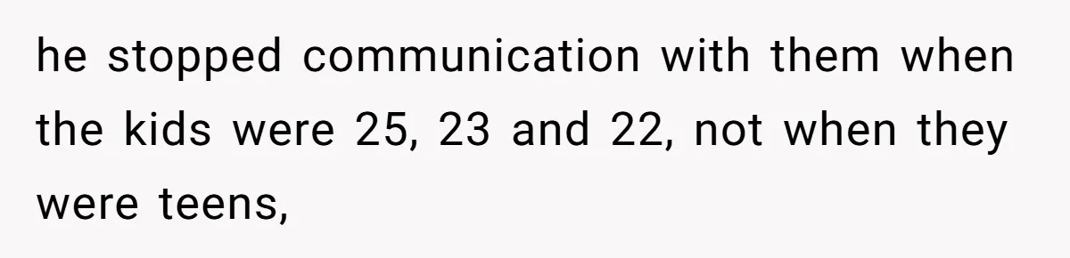he stopped communication with them when the kids were 25, 23 and 22, not when they were teens,