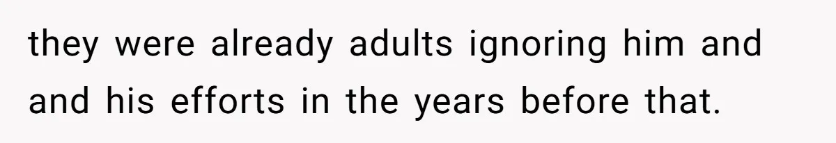 they were already adults ignoring him and and his efforts in the years before that.