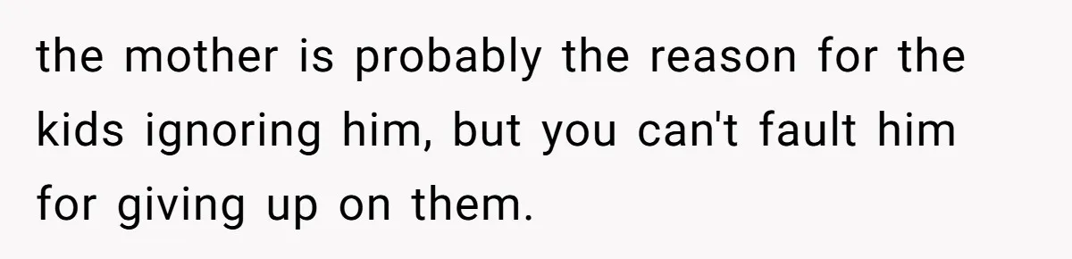 the mother is probably the reason for the kids ignoring him, but you can't fault him for giving up on them.
