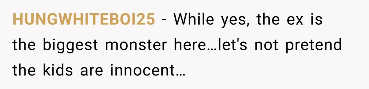 HUNGWHITEBOI25 − While yes, the ex is the biggest monster here…let's not pretend the kids are innocent…