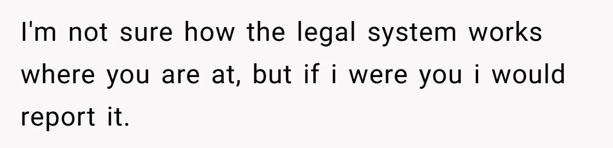 I'm not sure how the legal system works where you are at, but if i were you i would report it.
