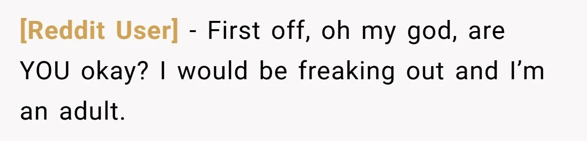 [Reddit User] − First off, oh my god, are YOU okay? I would be freaking out and I’m an adult.