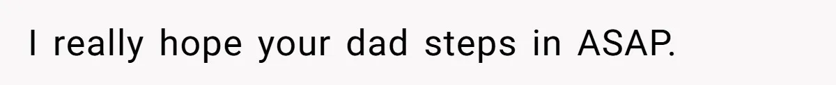 I really hope your dad steps in ASAP.