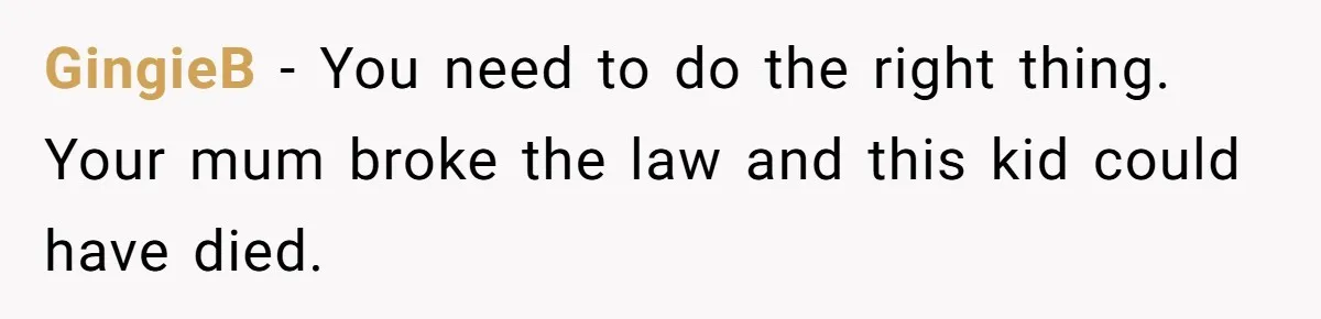 GingieB − You need to do the right thing. Your mum broke the law and this kid could have died.