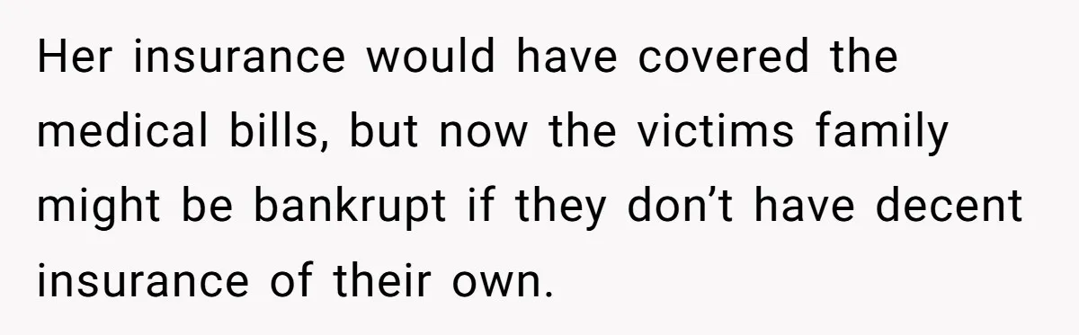 Her insurance would have covered the medical bills, but now the victims family might be bankrupt if they don’t have decent insurance of their own.