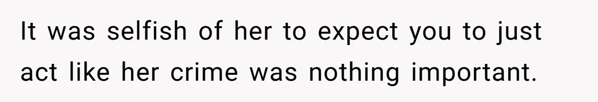 It was selfish of her to expect you to just act like her crime was nothing important.