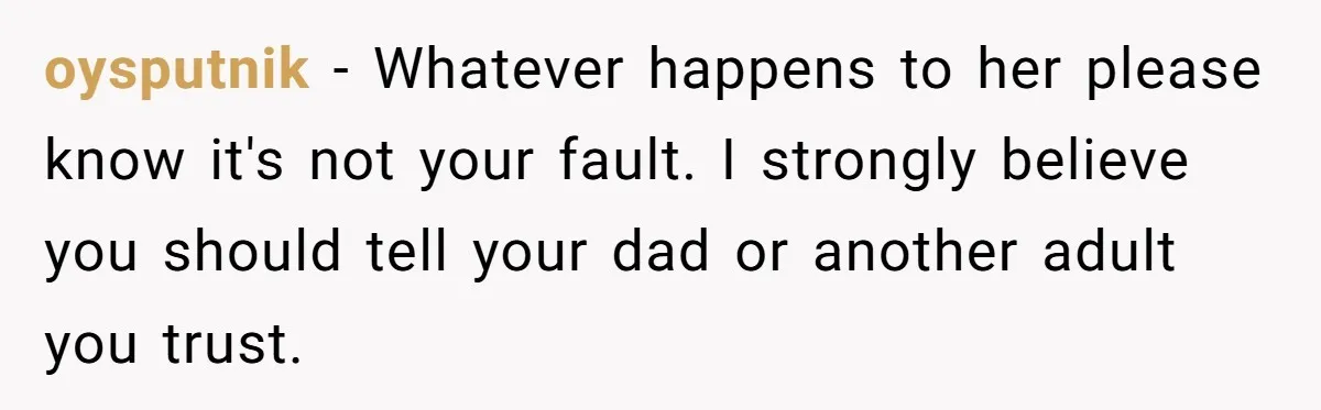 oysputnik − Whatever happens to her please know it's not your fault. I strongly believe you should tell your dad or another adult you trust.