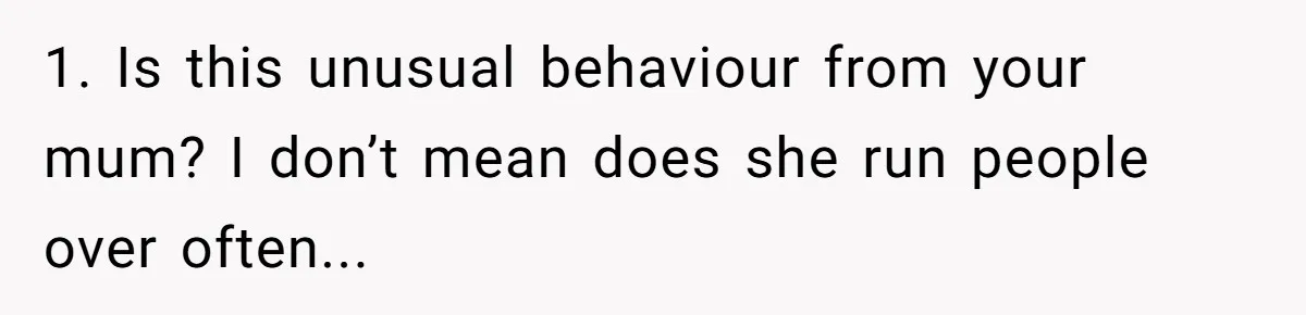 1. Is this unusual behaviour from your mum? I don’t mean does she run people over often...