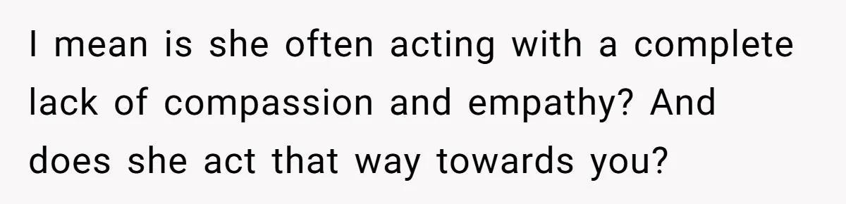 I mean is she often acting with a complete lack of compassion and empathy? And does she act that way towards you?