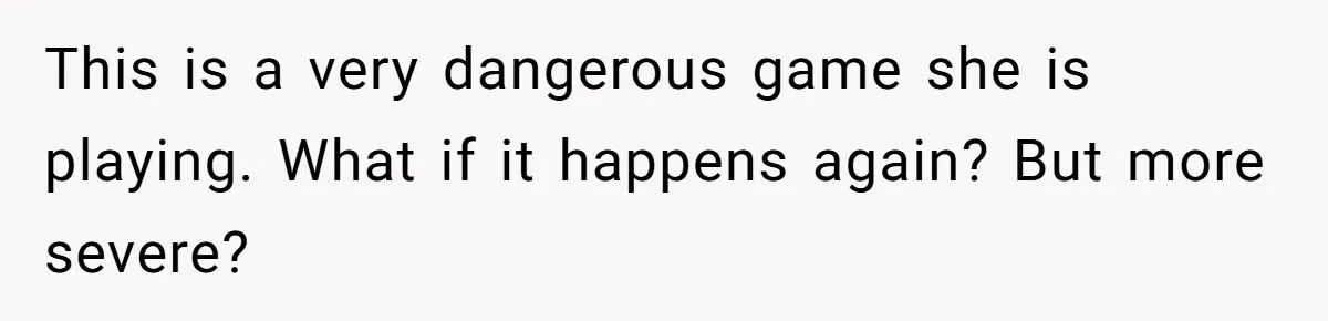 This is a very dangerous game she is playing. What if it happens again? But more severe?