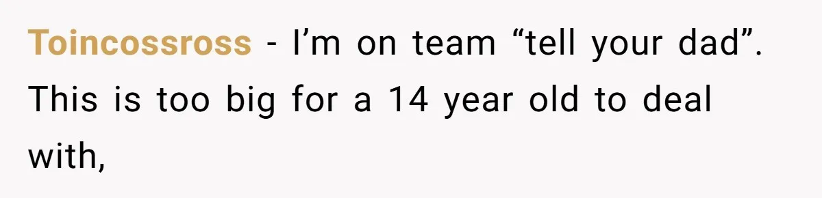 Toincossross − I’m on team “tell your dad”. This is too big for a 14 year old to deal with,