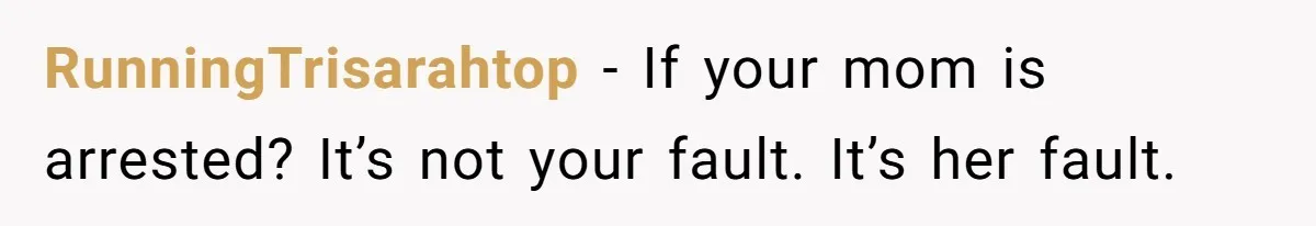 RunningTrisarahtop − If your mom is arrested? It’s not your fault. It’s her fault.