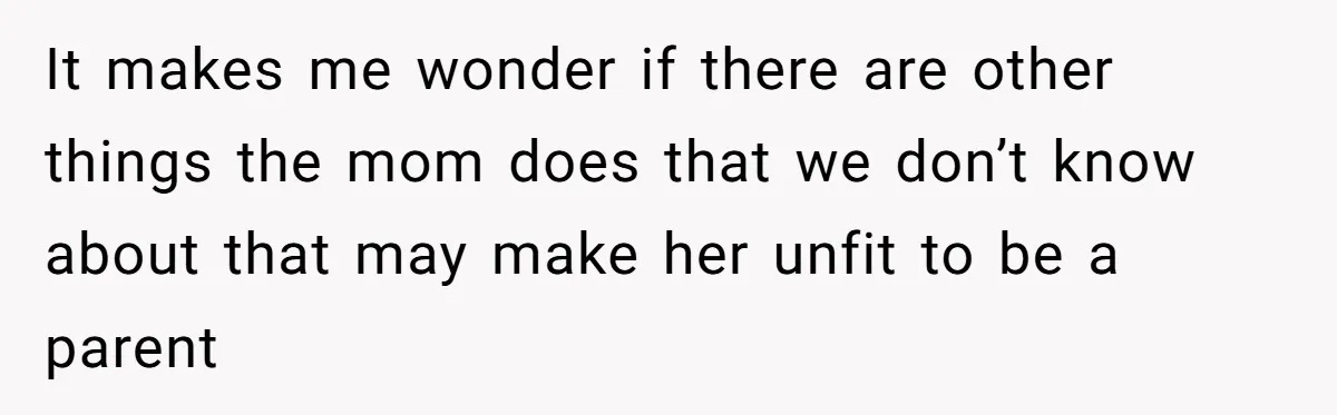 It makes me wonder if there are other things the mom does that we don’t know about that may make her unfit to be a parent