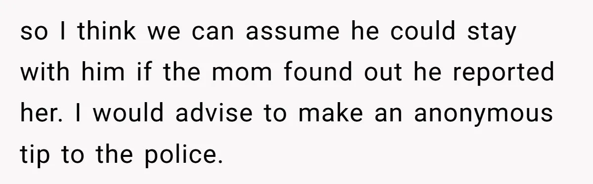 so I think we can assume he could stay with him if the mom found out he reported her. I would advise to make an anonymous tip to the police.