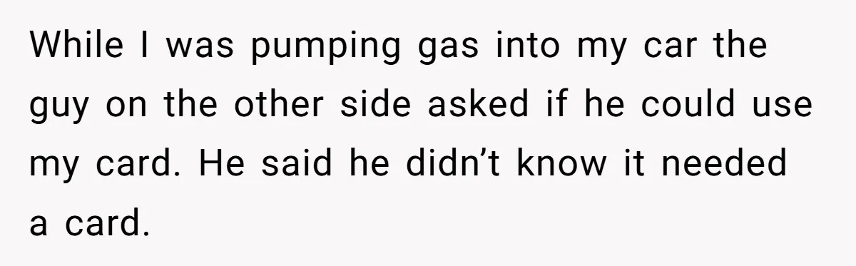 A Stranger Asked to Use His Costco Card for Gas, and He Said No While I was pumping gas into my car the guy on the other side asked if he could use my card. He said he didn’t know it needed a card.