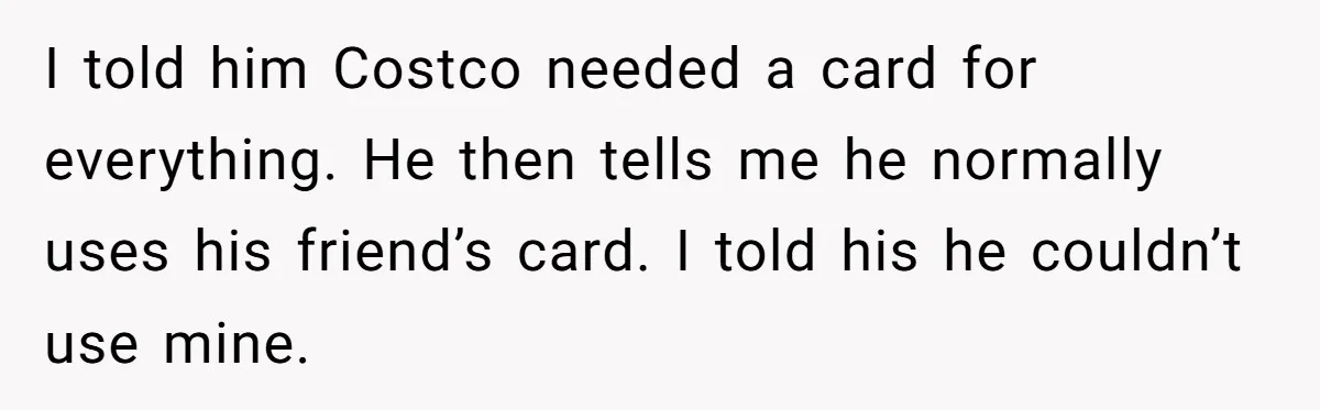 A Stranger Asked to Use His Costco Card for Gas, and He Said No I told him Costco needed a card for everything. He then tells me he normally uses his friend’s card. I told his he couldn’t use mine.
