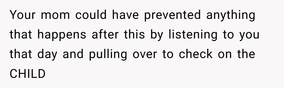 Your mom could have prevented anything that happens after this by listening to you that day and pulling over to check on the CHILD