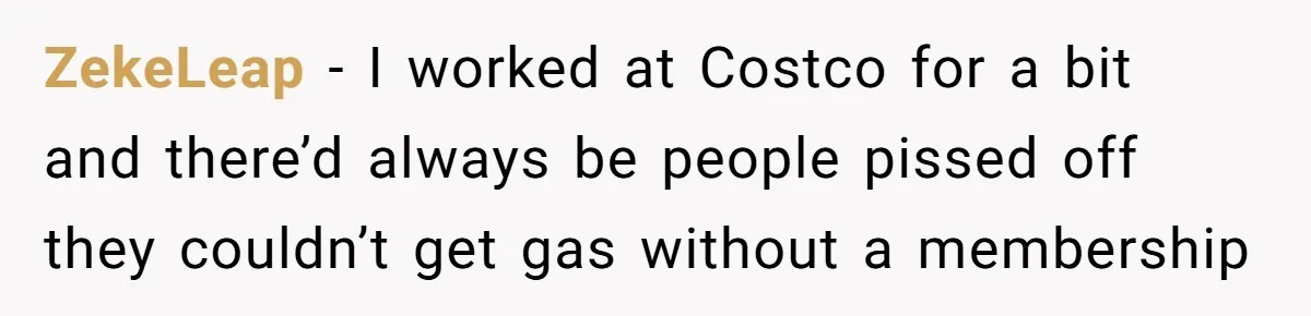 A Stranger Asked to Use His Costco Card for Gas, and He Said No ZekeLeap − I worked at Costco for a bit and there’d always be people pissed off they couldn’t get gas without a membership