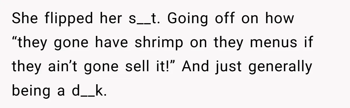 She flipped her s__t. Going off on how “they gone have shrimp on they menus if they ain’t gone sell it!” And just generally being a d__k.