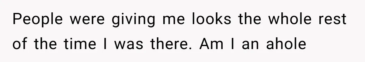 People were giving me looks the whole rest of the time I was there. Am I an ahole