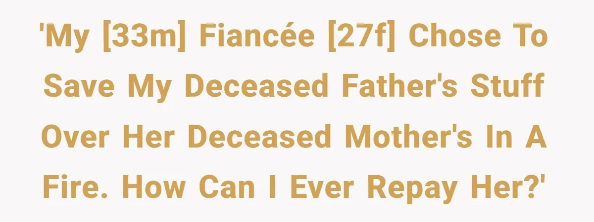 'My [33M] fiancée [27F] chose to save my deceased father's stuff over her deceased mother's in a fire. How can I ever repay her?'