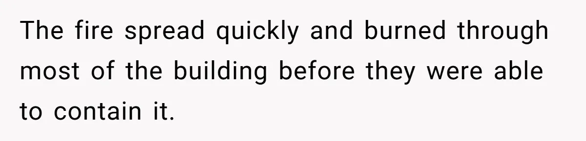 The fire spread quickly and burned through most of the building before they were able to contain it.
