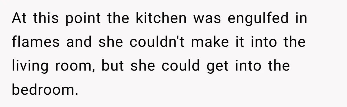 At this point the kitchen was engulfed in flames and she couldn't make it into the living room, but she could get into the bedroom.