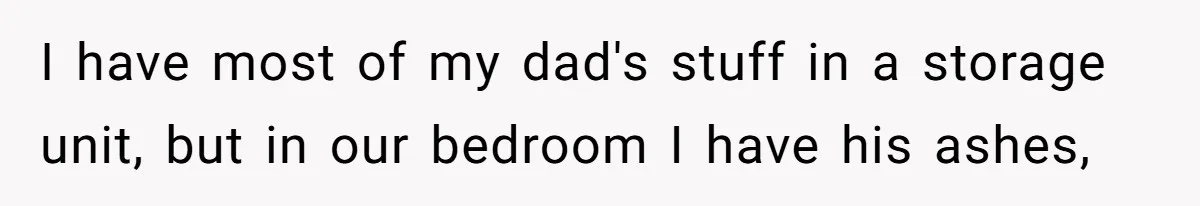 I have most of my dad's stuff in a storage unit, but in our bedroom I have his ashes,