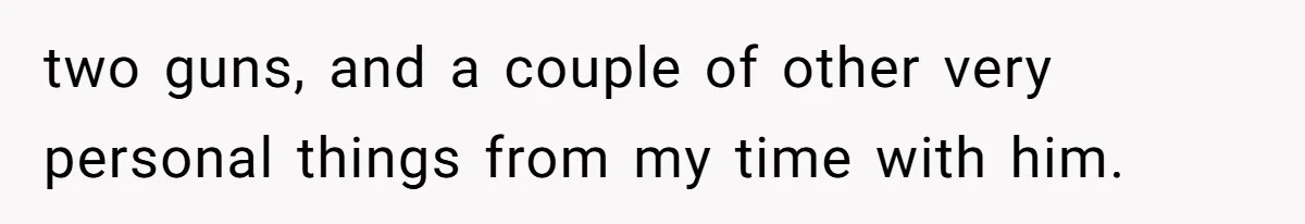 two guns, and a couple of other very personal things from my time with him.