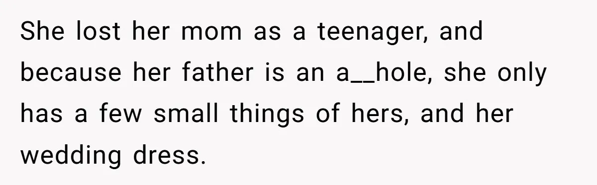 She lost her mom as a teenager, and because her father is an a__hole, she only has a few small things of hers, and her wedding dress.