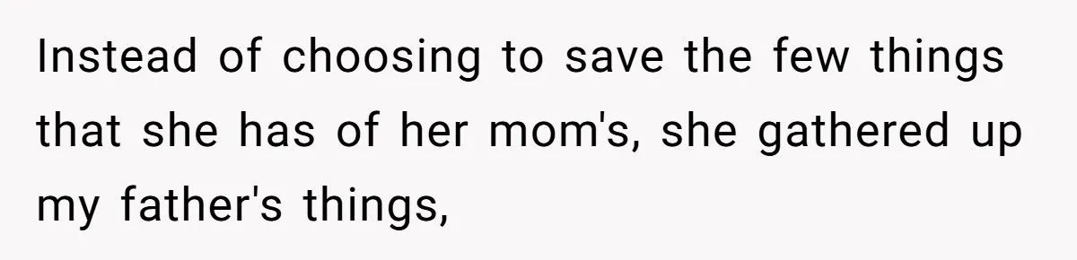 Instead of choosing to save the few things that she has of her mom's, she gathered up my father's things,