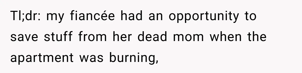 Tl;dr: my fiancée had an opportunity to save stuff from her dead mom when the apartment was burning,