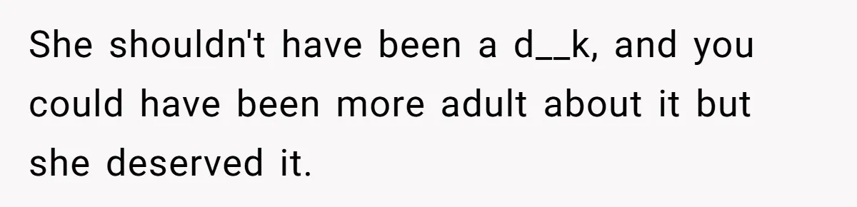She shouldn't have been a d__k, and you could have been more adult about it but she deserved it.