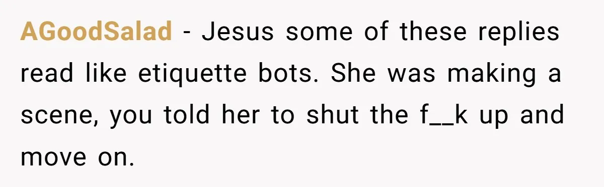 AGoodSalad − Jesus some of these replies read like etiquette bots. She was making a scene, you told her to shut the f__k up and move on.