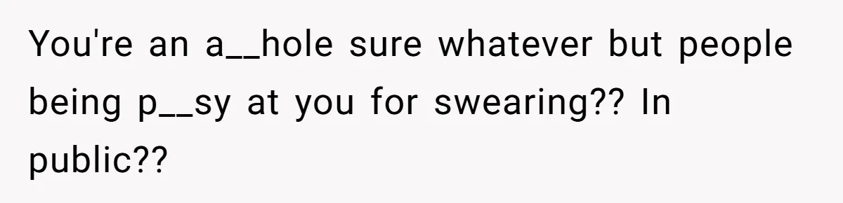 You're an a__hole sure whatever but people being p__sy at you for swearing?? In public??