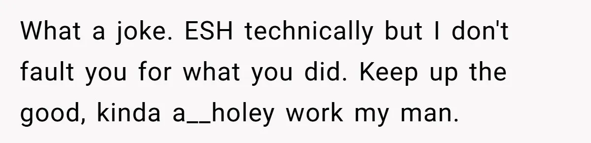What a joke. ESH technically but I don't fault you for what you did. Keep up the good, kinda a__holey work my man.