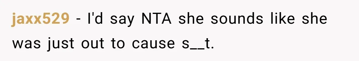 jaxx529 − I'd say NTA she sounds like she was just out to cause s__t.