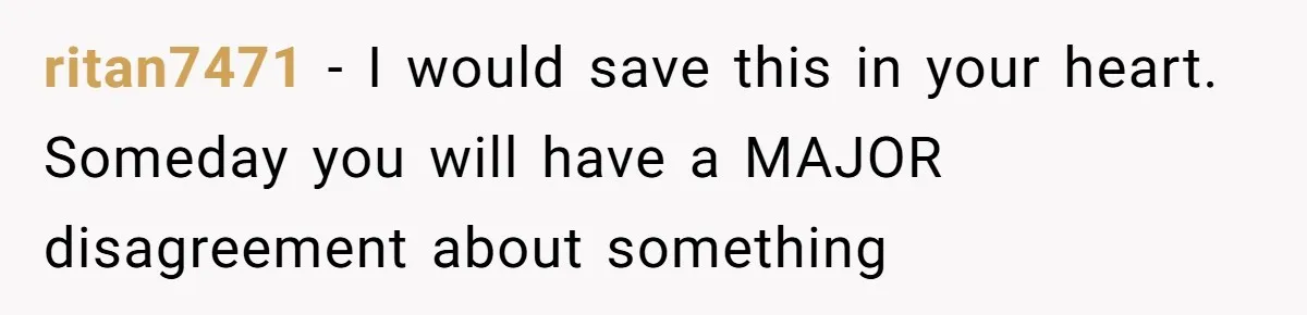 ritan7471 − I would save this in your heart. Someday you will have a MAJOR disagreement about something
