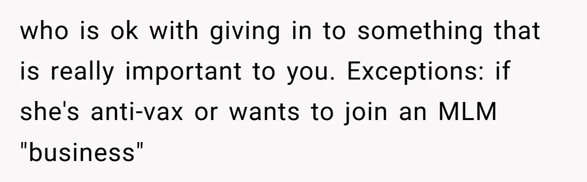 who is ok with giving in to something that is really important to you. Exceptions: if she's anti-vax or wants to join an MLM "business"