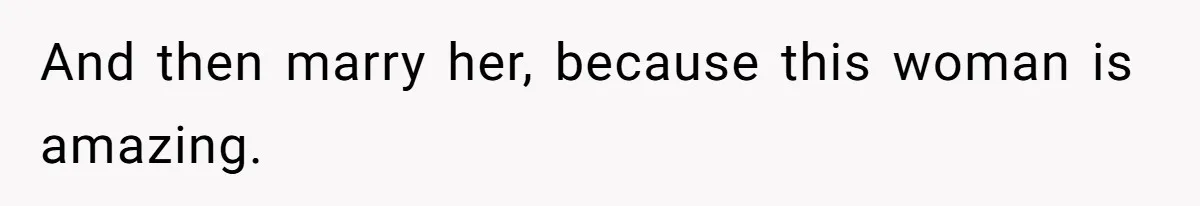 And then marry her, because this woman is amazing.