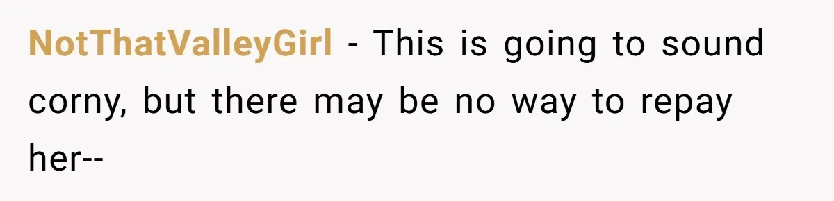 NotThatValleyGirl − This is going to sound corny, but there may be no way to repay her--