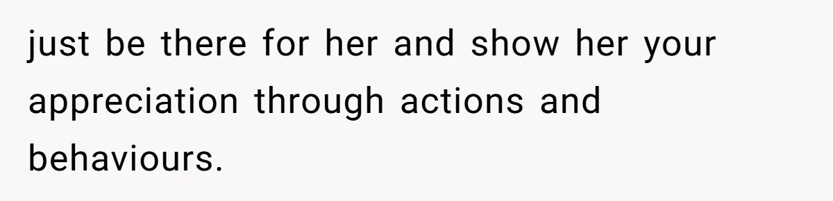 just be there for her and show her your appreciation through actions and behaviours.