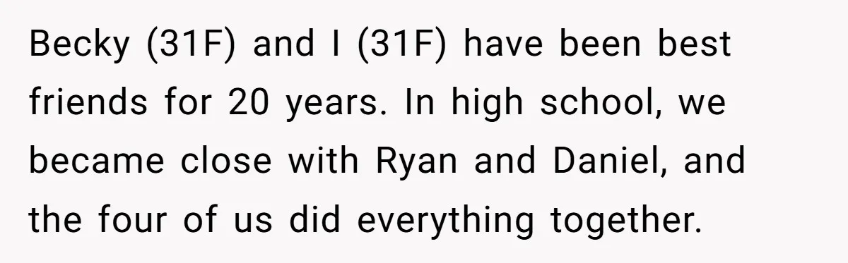 Becky (31F) and I (31F) have been best friends for 20 years. In high school, we became close with Ryan and Daniel, and the four of us did everything together.